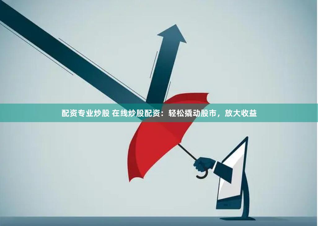 配资专业炒股 在线炒股配资：轻松撬动股市，放大收益