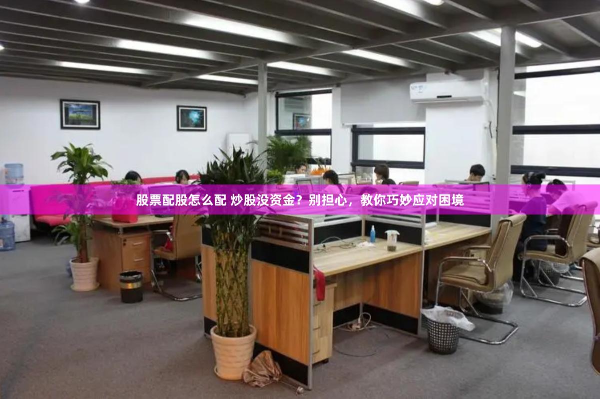 股票配股怎么配 炒股没资金？别担心，教你巧妙应对困境