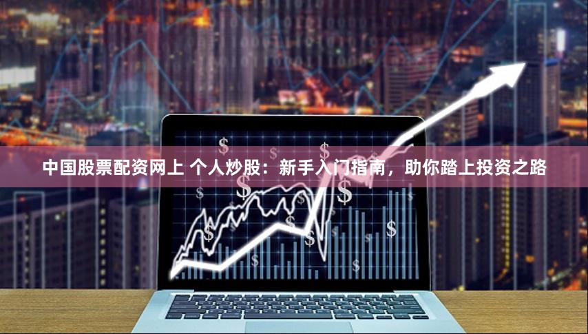 中国股票配资网上 个人炒股：新手入门指南，助你踏上投资之路