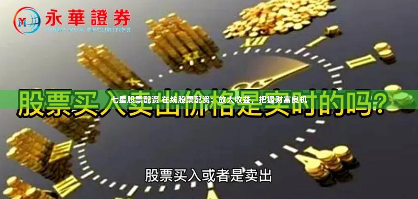 七星股票配资 在线股票配资：放大收益，把握财富良机