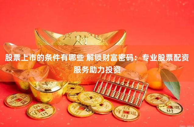 股票上市的条件有哪些 解锁财富密码：专业股票配资服务助力投资