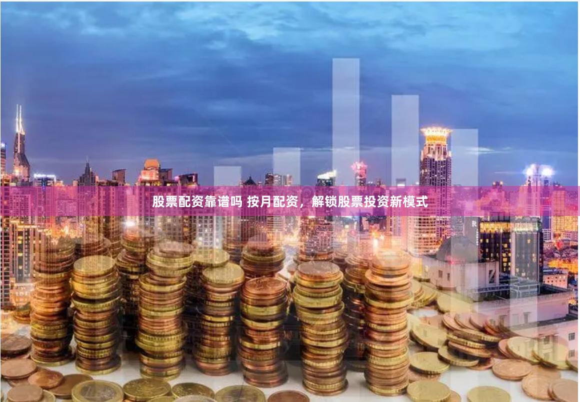 股票配资靠谱吗 按月配资，解锁股票投资新模式