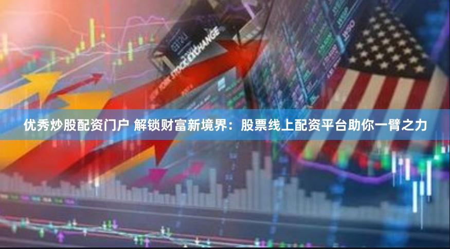 优秀炒股配资门户 解锁财富新境界：股票线上配资平台助你一臂之力