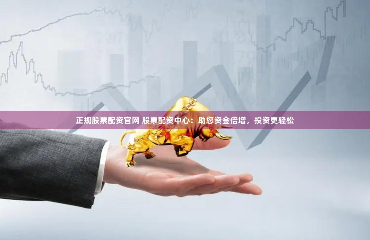 正规股票配资官网 股票配资中心：助您资金倍增，投资更轻松