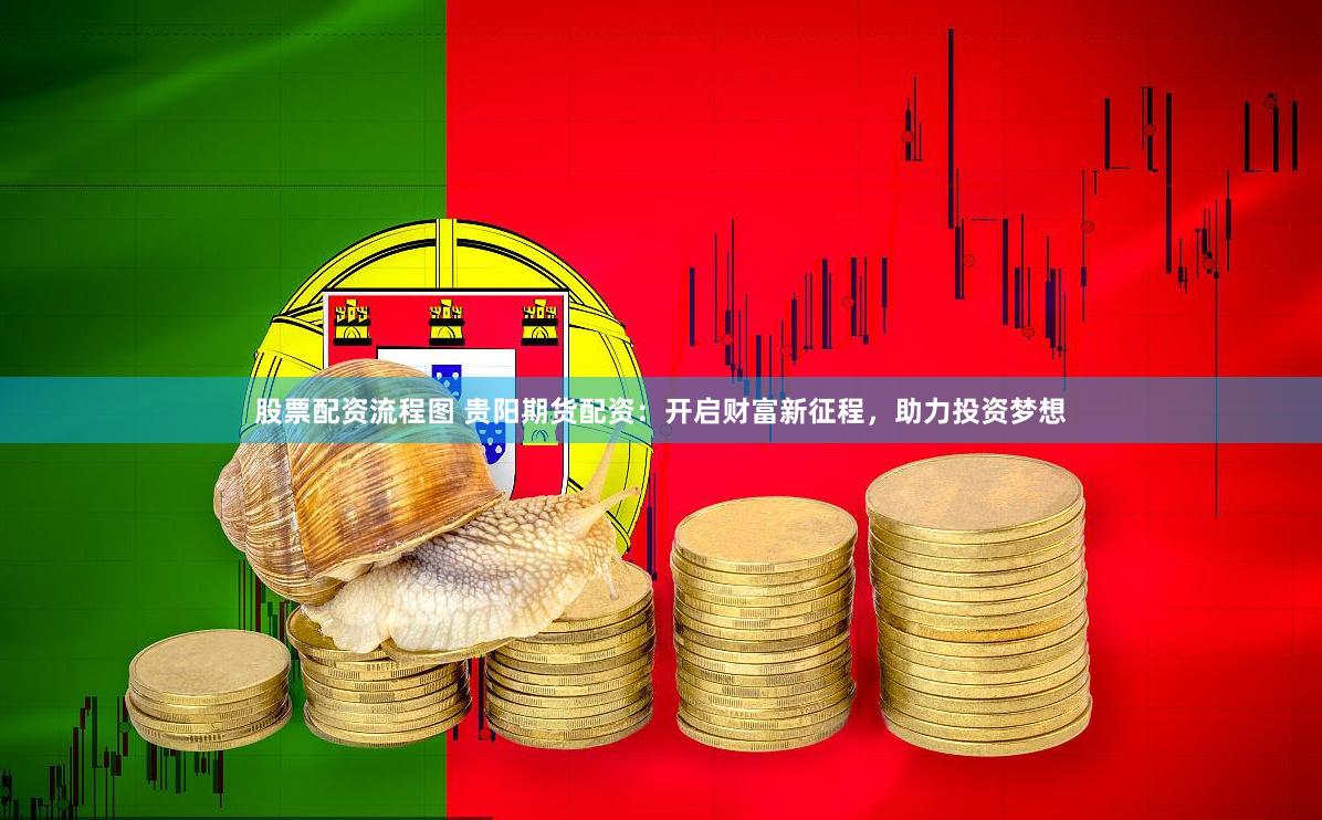 股票配资流程图 贵阳期货配资：开启财富新征程，助力投资梦想
