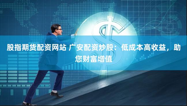 股指期货配资网站 广安配资炒股：低成本高收益，助您财富增值