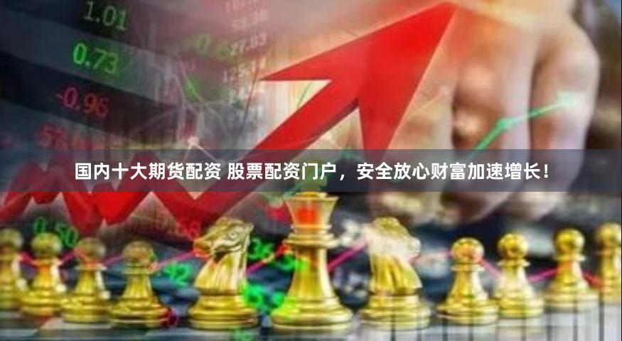 国内十大期货配资 股票配资门户，安全放心财富加速增长！