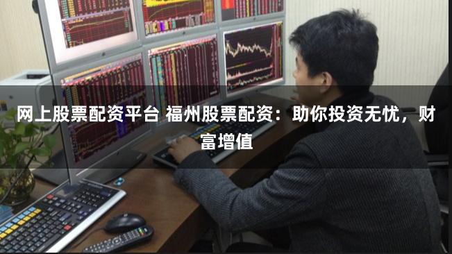 网上股票配资平台 福州股票配资：助你投资无忧，财富增值