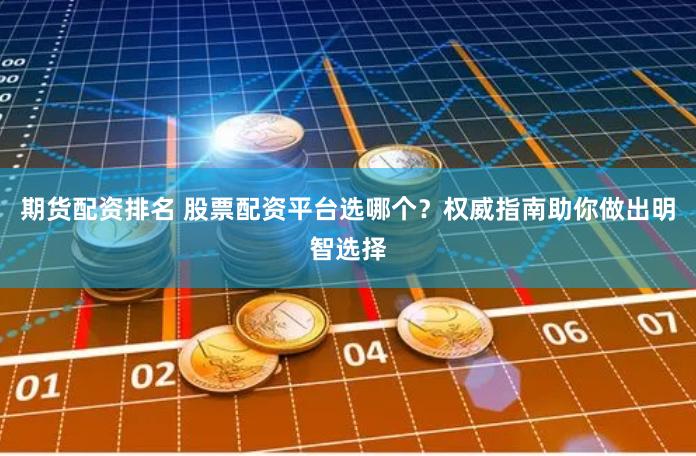 期货配资排名 股票配资平台选哪个？权威指南助你做出明智选择