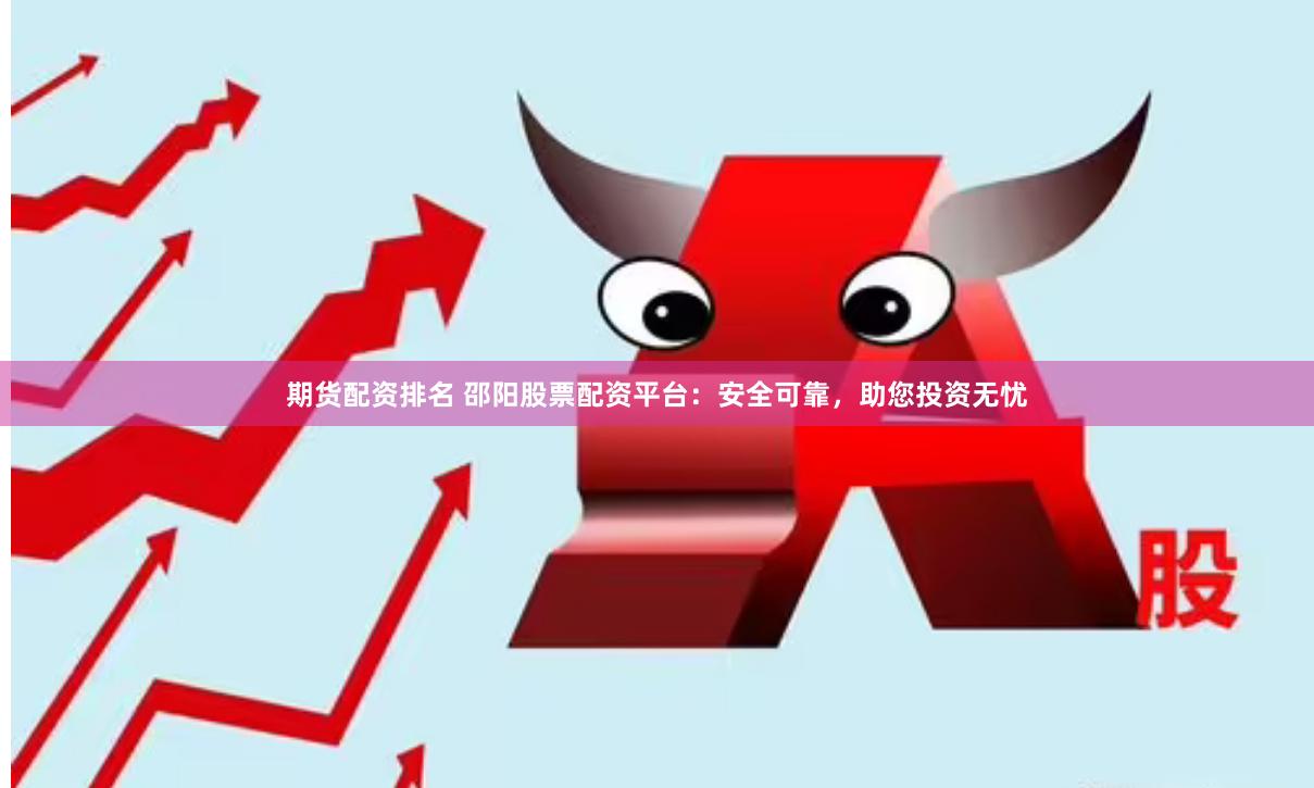 期货配资排名 邵阳股票配资平台：安全可靠，助您投资无忧