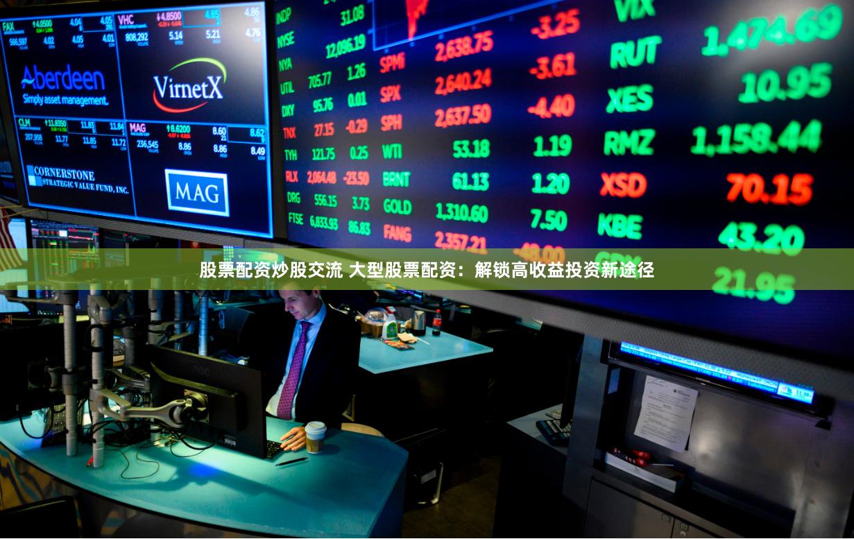 股票配资炒股交流 大型股票配资：解锁高收益投资新途径