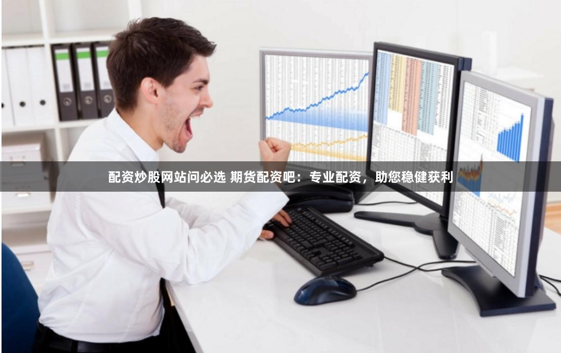 配资炒股网站问必选 期货配资吧：专业配资，助您稳健获利