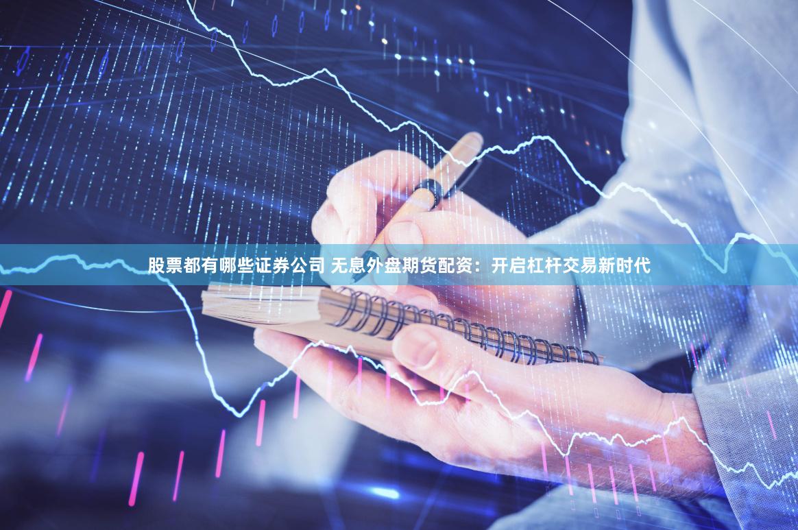 股票都有哪些证券公司 无息外盘期货配资：开启杠杆交易新时代