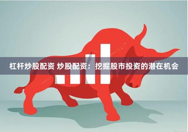 杠杆炒股配资 炒股配资：挖掘股市投资的潜在机会