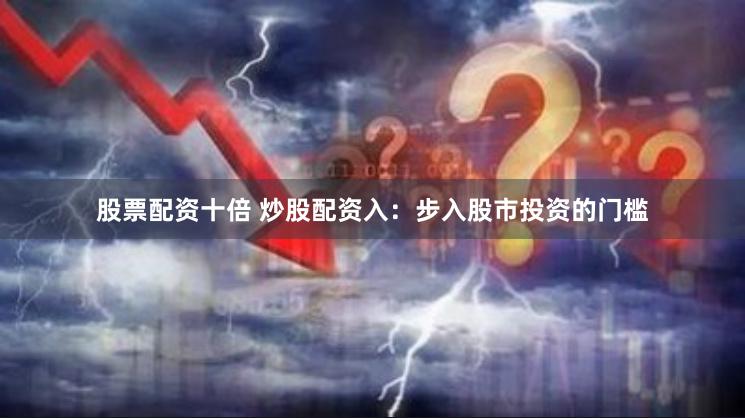 股票配资十倍 炒股配资入：步入股市投资的门槛