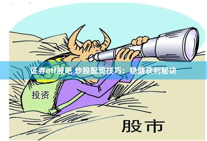 证券etf股吧 炒股配资技巧：稳健获利秘诀