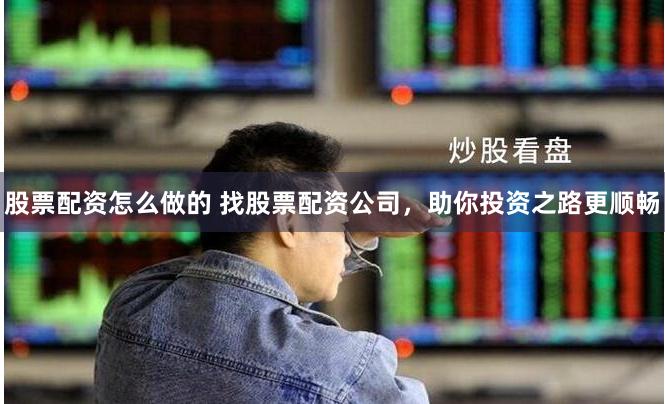股票配资怎么做的 找股票配资公司，助你投资之路更顺畅