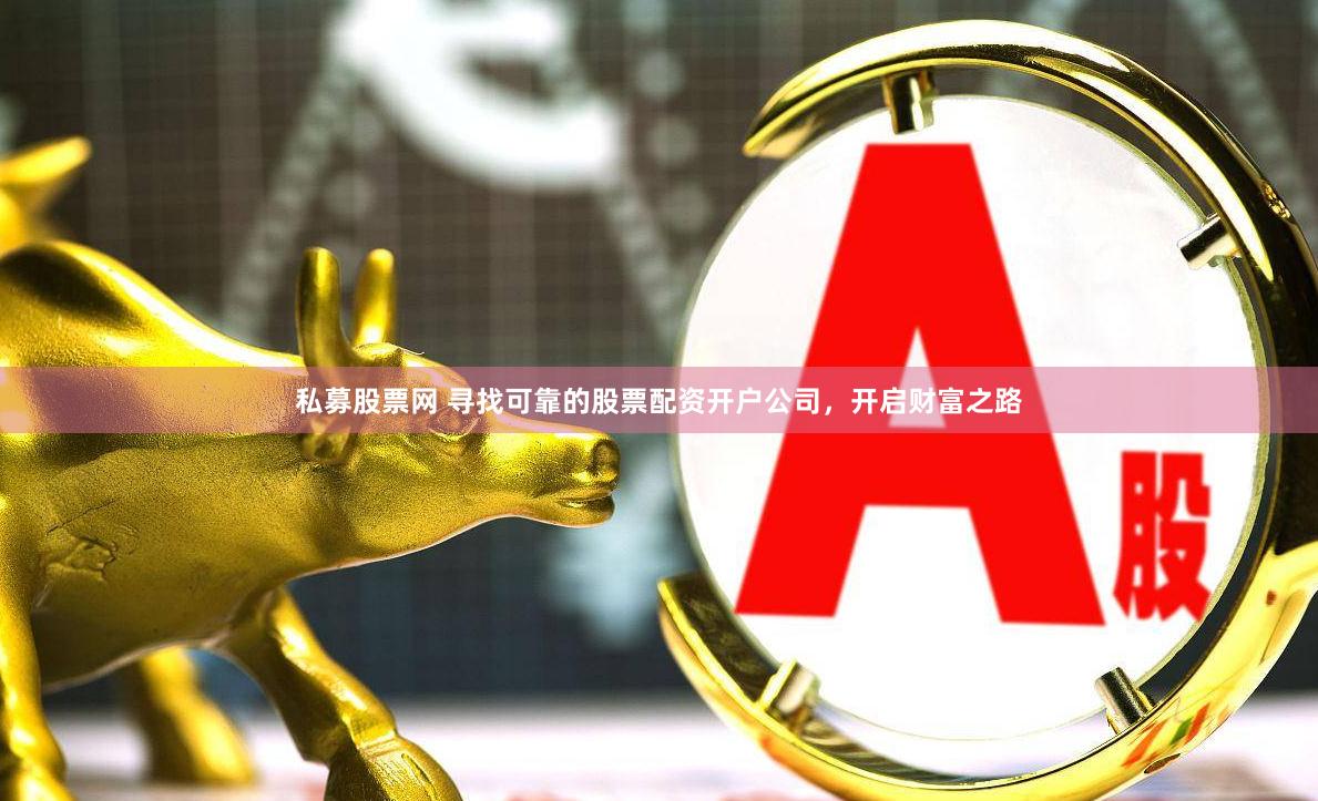 私募股票网 寻找可靠的股票配资开户公司，开启财富之路