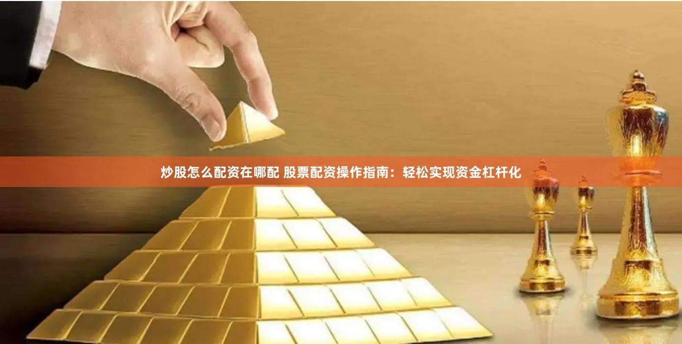 炒股怎么配资在哪配 股票配资操作指南：轻松实现资金杠杆化