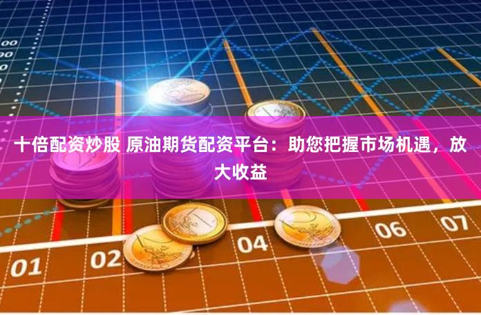 十倍配资炒股 原油期货配资平台：助您把握市场机遇，放大收益