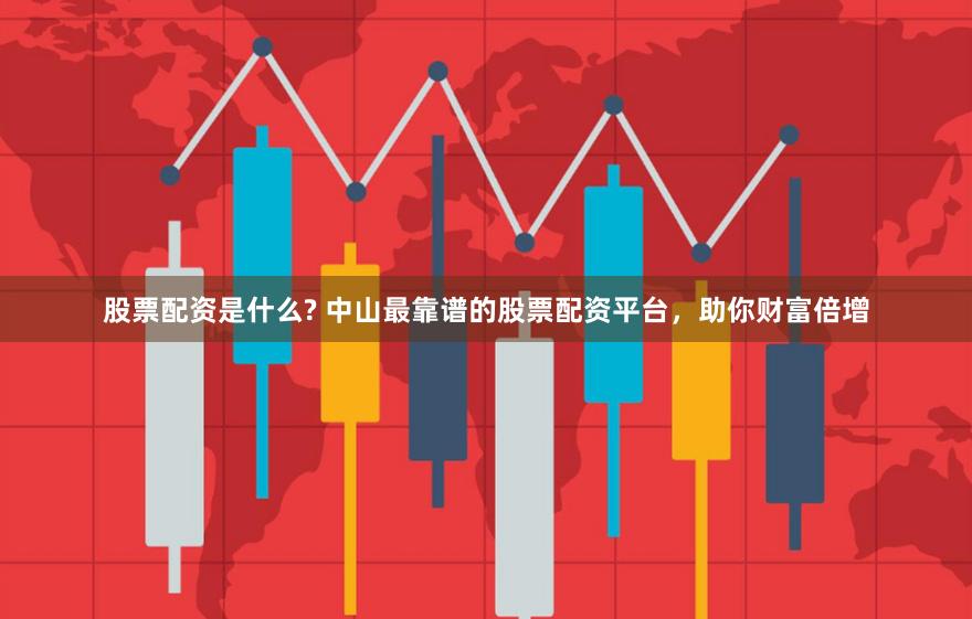 股票配资是什么? 中山最靠谱的股票配资平台，助你财富倍增