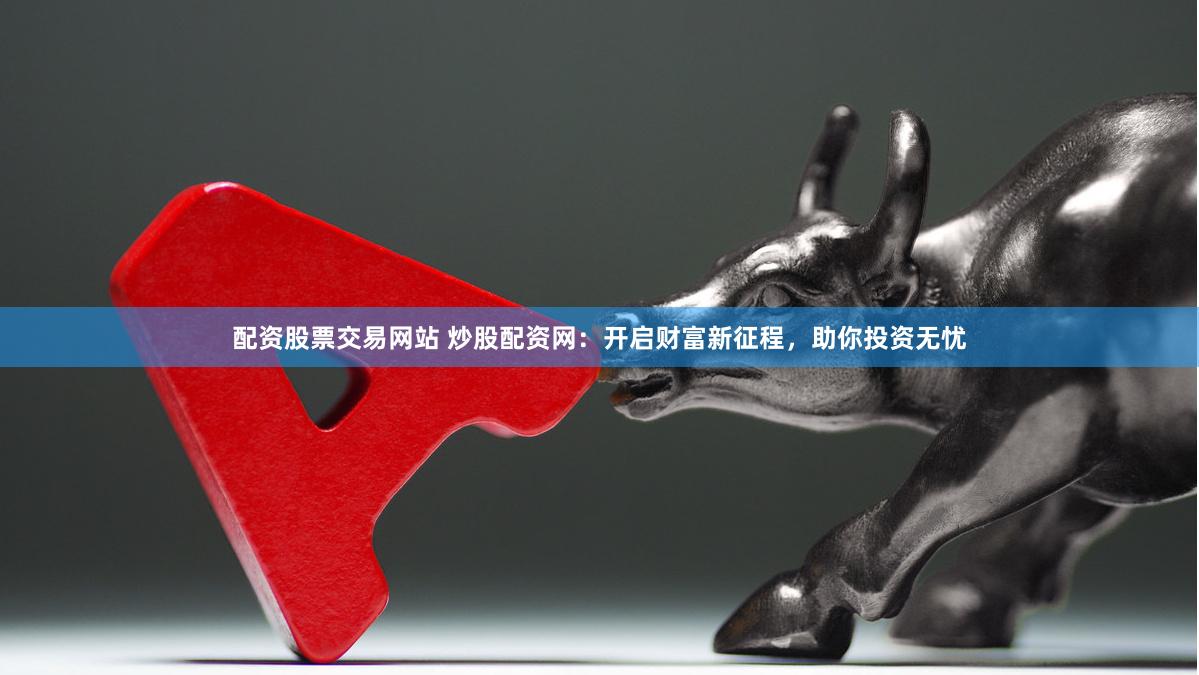 配资股票交易网站 炒股配资网：开启财富新征程，助你投资无忧
