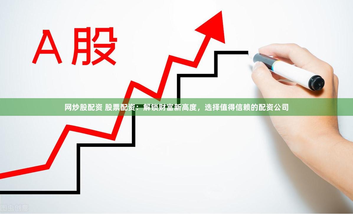 网炒股配资 股票配资：解锁财富新高度，选择值得信赖的配资公司