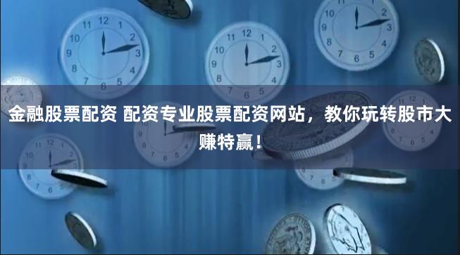 金融股票配资 配资专业股票配资网站，教你玩转股市大赚特赢！