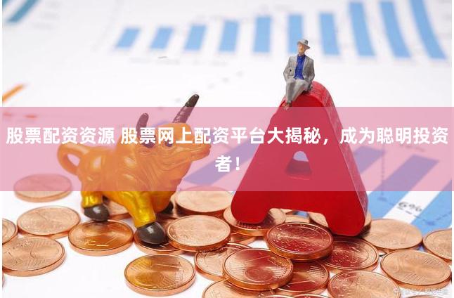 股票配资资源 股票网上配资平台大揭秘，成为聪明投资者！