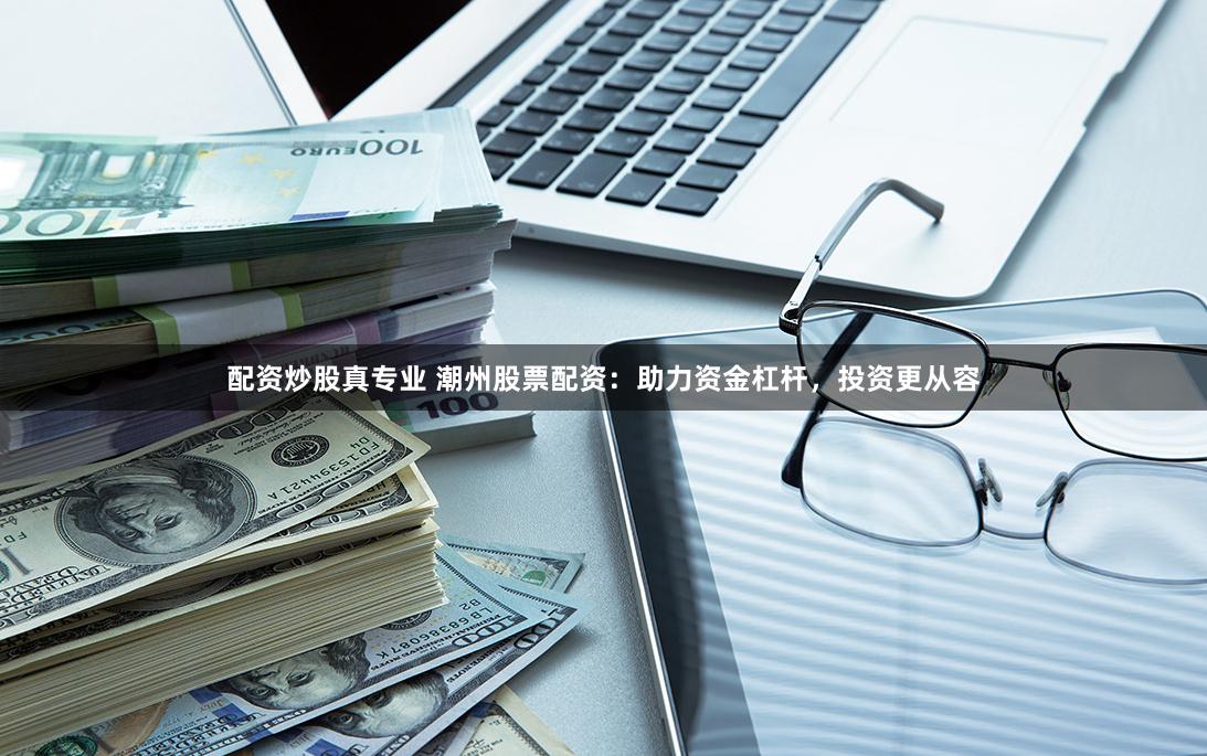 配资炒股真专业 潮州股票配资：助力资金杠杆，投资更从容