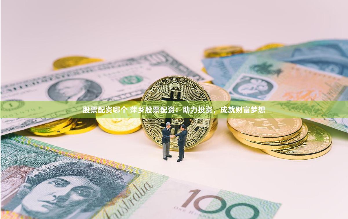 股票配资哪个 萍乡股票配资：助力投资，成就财富梦想