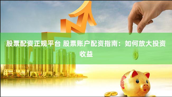 股票配资正规平台 股票账户配资指南：如何放大投资收益