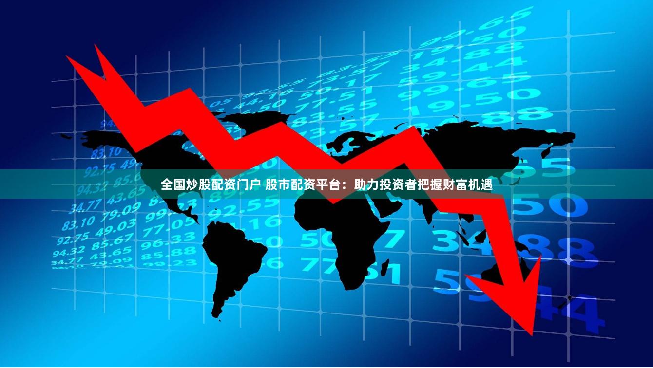 全国炒股配资门户 股市配资平台：助力投资者把握财富机遇