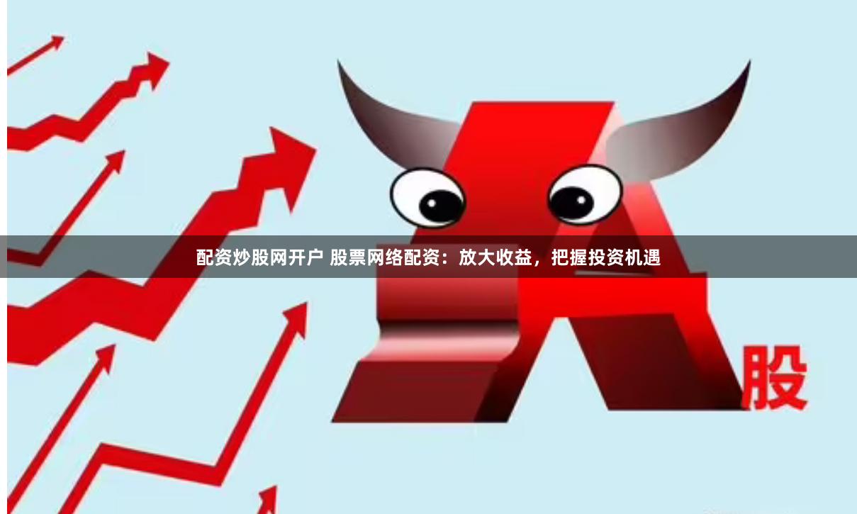配资炒股网开户 股票网络配资：放大收益，把握投资机遇