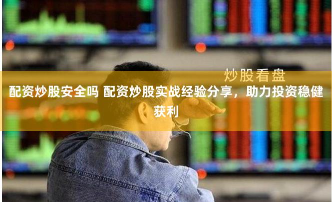 配资炒股安全吗 配资炒股实战经验分享，助力投资稳健获利