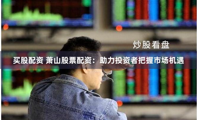买股配资 萧山股票配资：助力投资者把握市场机遇
