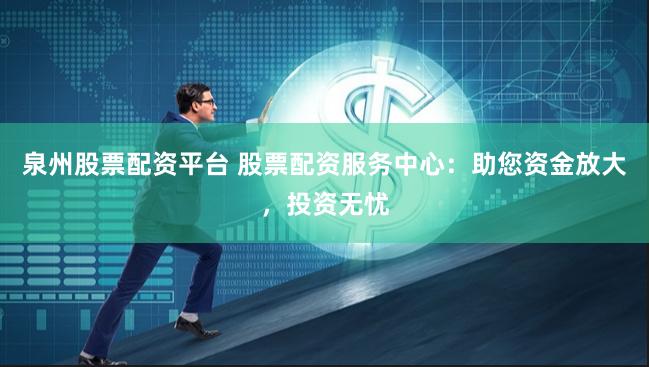 泉州股票配资平台 股票配资服务中心：助您资金放大，投资无忧