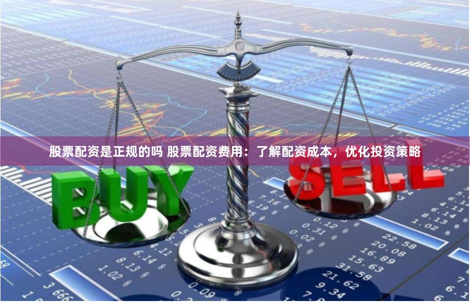 股票配资是正规的吗 股票配资费用：了解配资成本，优化投资策略