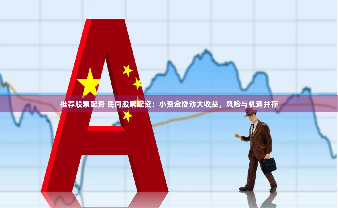 推荐股票配资 民间股票配资：小资金撬动大收益，风险与机遇并存