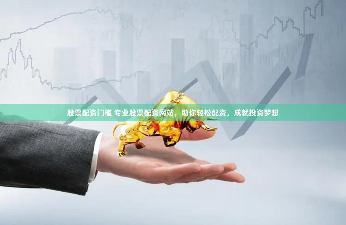 股票配资门槛 专业股票配资网站，助你轻松配资，成就投资梦想