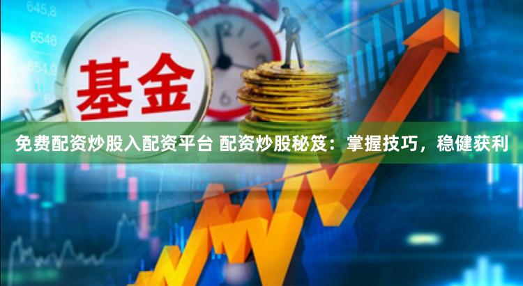 免费配资炒股入配资平台 配资炒股秘笈：掌握技巧，稳健获利