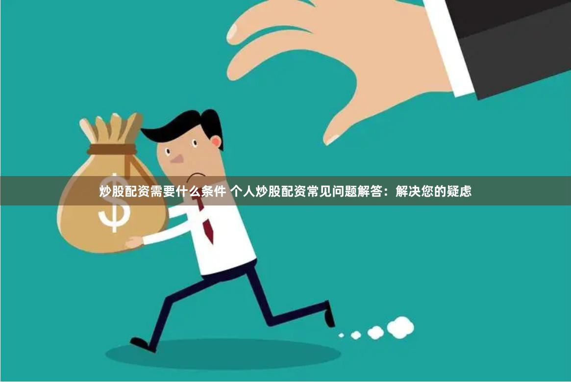 炒股配资需要什么条件 个人炒股配资常见问题解答：解决您的疑虑