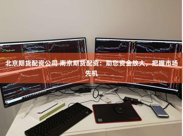北京期货配资公司 南京期货配资：助您资金放大，把握市场先机