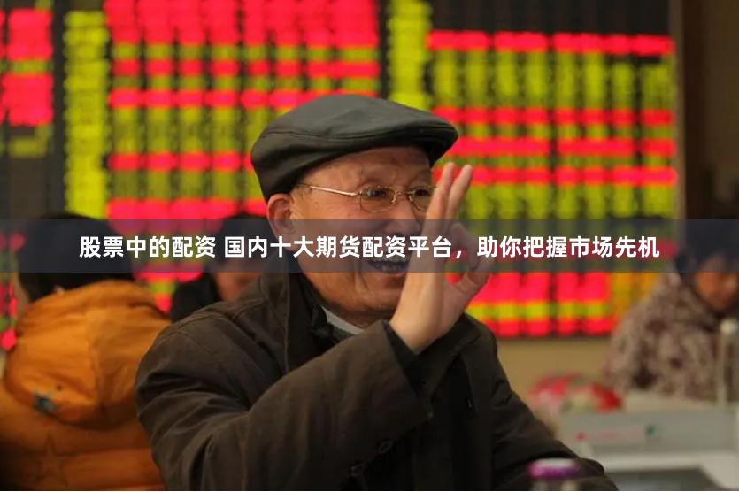 股票中的配资 国内十大期货配资平台，助你把握市场先机