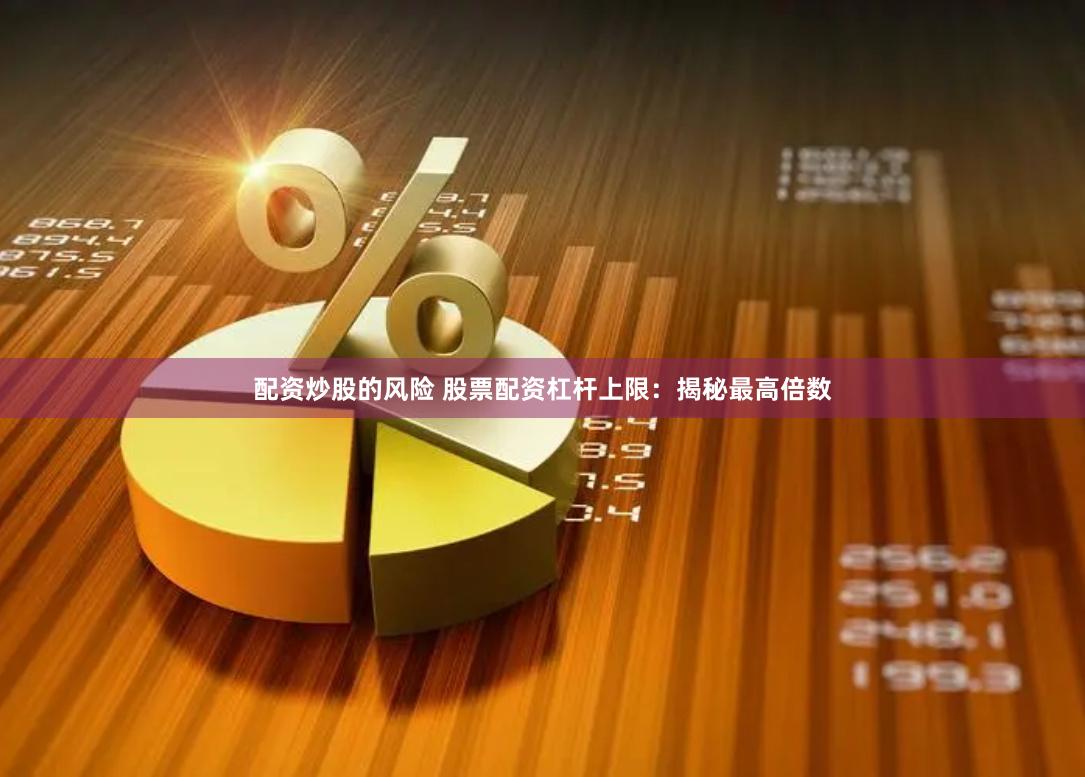配资炒股的风险 股票配资杠杆上限：揭秘最高倍数