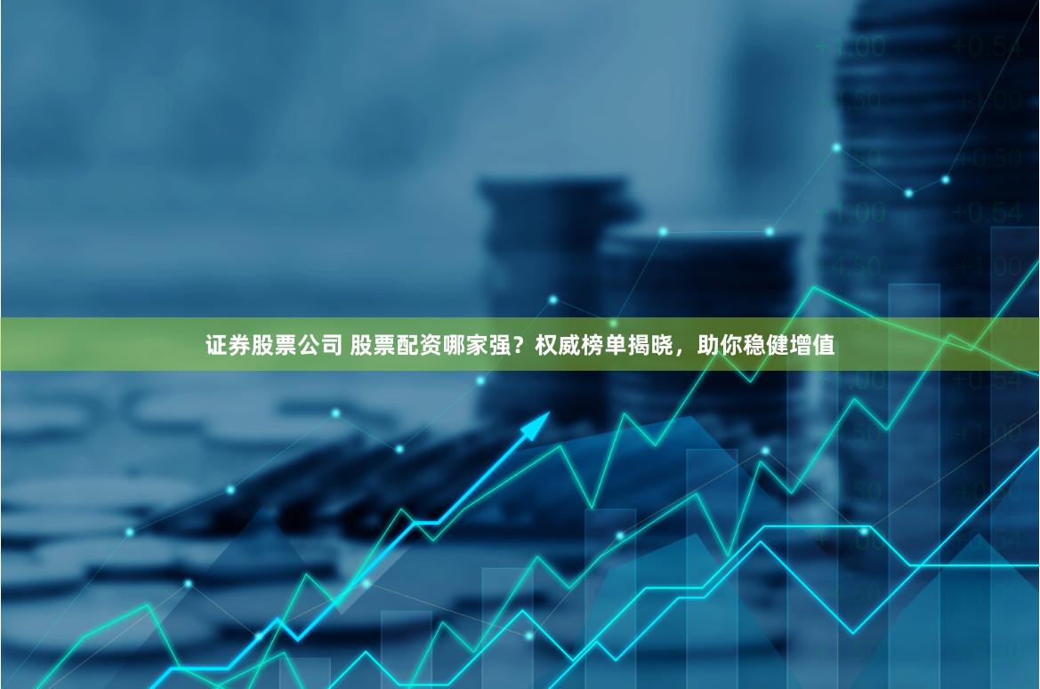 证券股票公司 股票配资哪家强？权威榜单揭晓，助你稳健增值