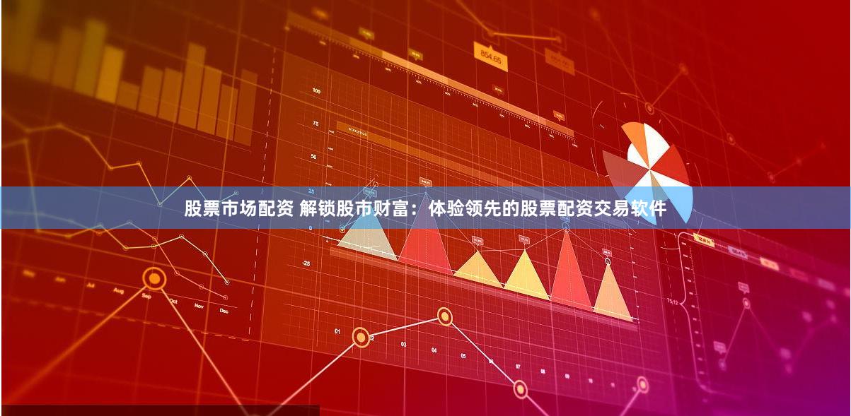 股票市场配资 解锁股市财富：体验领先的股票配资交易软件