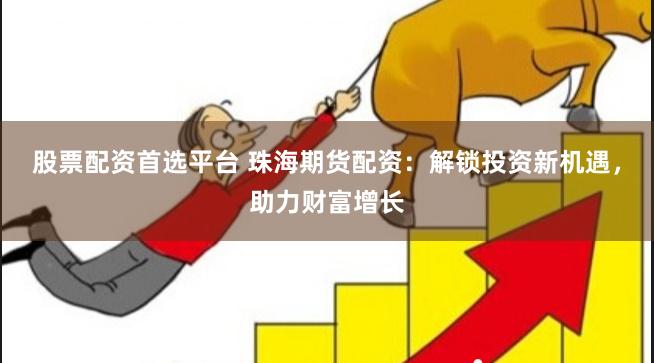 股票配资首选平台 珠海期货配资：解锁投资新机遇，助力财富增长