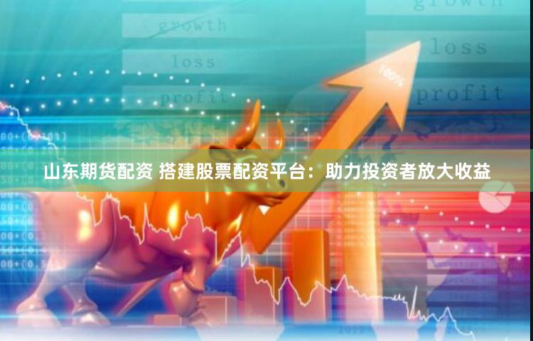 山东期货配资 搭建股票配资平台：助力投资者放大收益