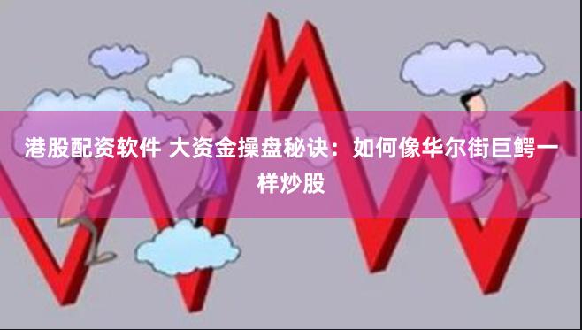 港股配资软件 大资金操盘秘诀：如何像华尔街巨鳄一样炒股